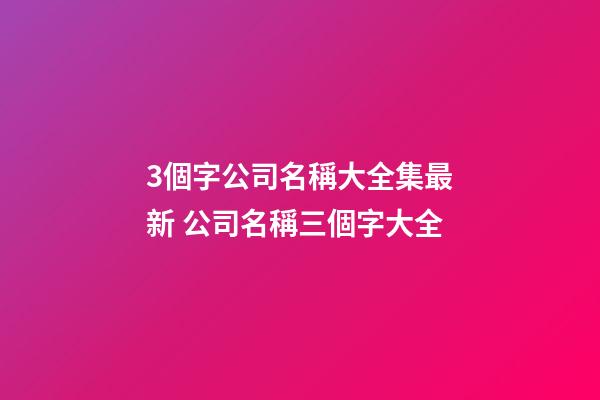 3個字公司名稱大全集最新 公司名稱三個字大全-第1張-公司起名-玄機派